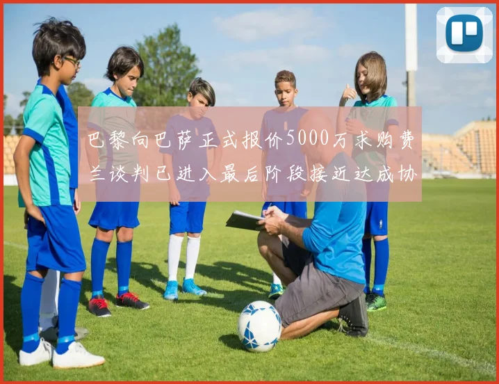 巴黎向巴萨正式报价5000万求购费兰谈判已进入最后阶段接近达成协议