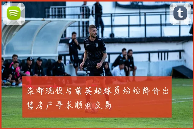 柴郡现役与前英超球员纷纷降价出售房产寻求顺利交易
