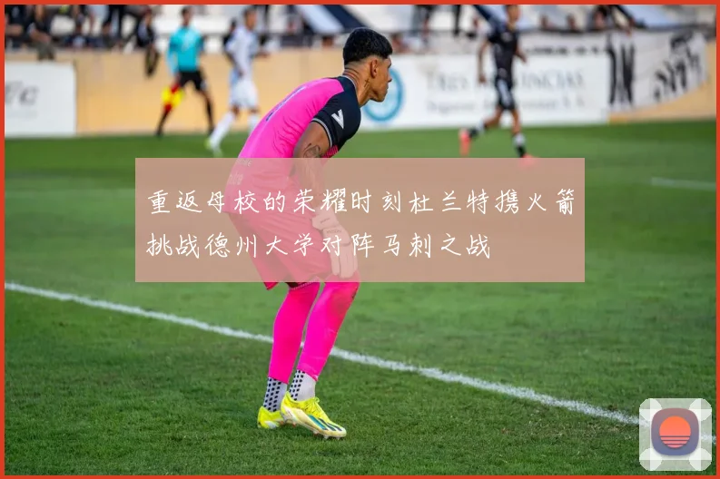 重返母校的荣耀时刻杜兰特携火箭挑战德州大学对阵马刺之战