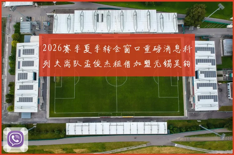 2026赛季夏季转会窗口重磅消息科列夫离队孟俊杰租借加盟无锡吴钩
