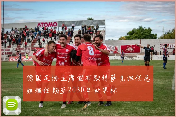 德国足协主席宣布默特萨克担任总经理任期至2030年世界杯